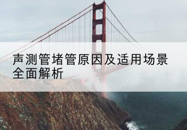 西昌声测管堵管的主要原因有哪些？-声测管堵管原因及适用场景全面解析