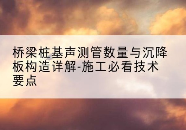 西昌桩基需要预埋几根声测管？-桥梁桩基声测管数量与沉降板构造详解-施工必看技术要点